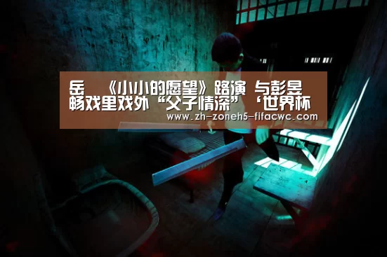 岳旸《小小的愿望》路演 与彭昱畅戏里戏外“父子情深”‘世界杯投注’(图2) 世界杯外围买球官网