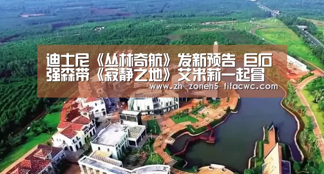 迪士尼《丛林奇航》发新预告 巨石强森带《寂静之地》艾米莉一起冒险【世界杯买球网站】(图2) 世界杯投注