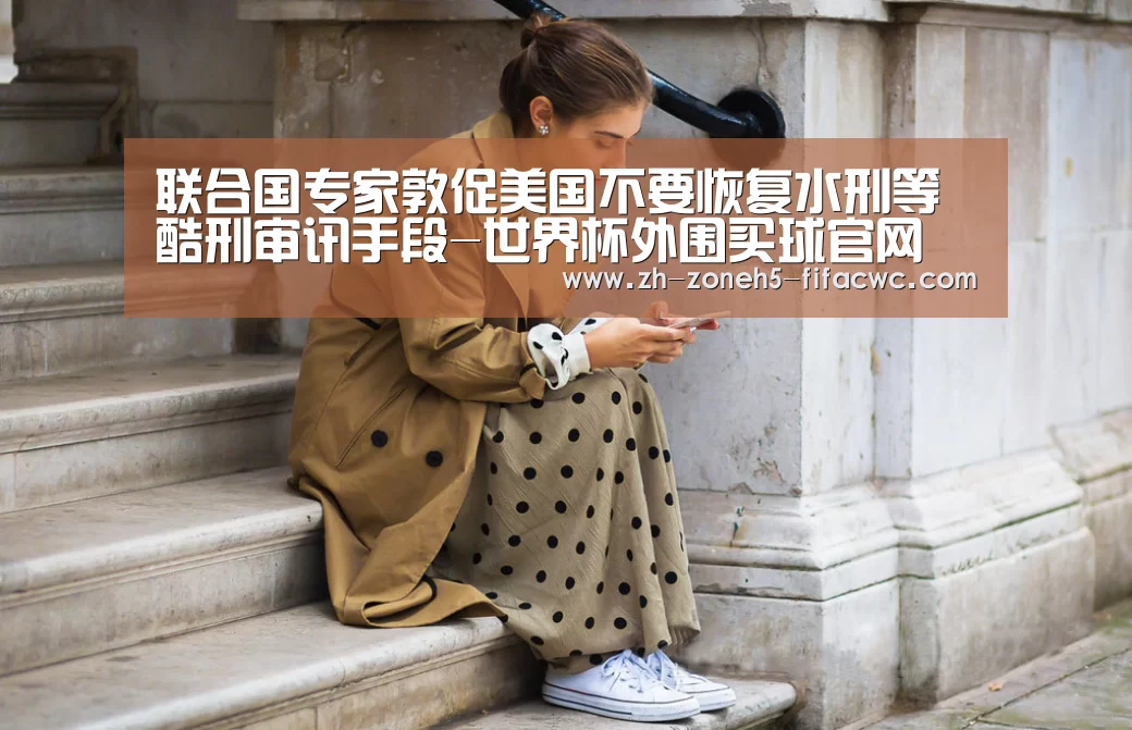 联合国专家敦促美国不要恢复水刑等酷刑审讯手段-世界杯外围买球官网(图2) 世界杯买球网站