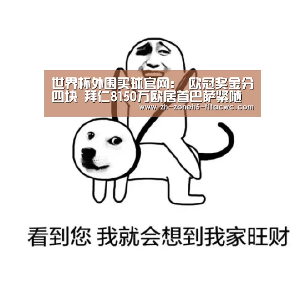 世界杯外围买球官网:
欧冠奖金分四块 拜仁8150万欧居首巴萨紧随其后(图2) 世界杯投注