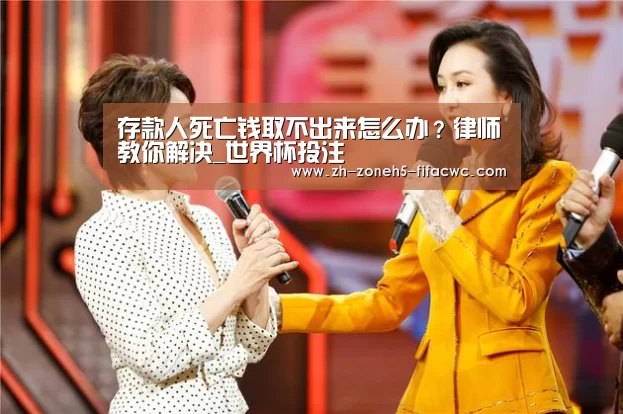 存款人死亡钱取不出来怎么办?律师教你解决_世界杯投注(图3) 世界杯外围买球官网