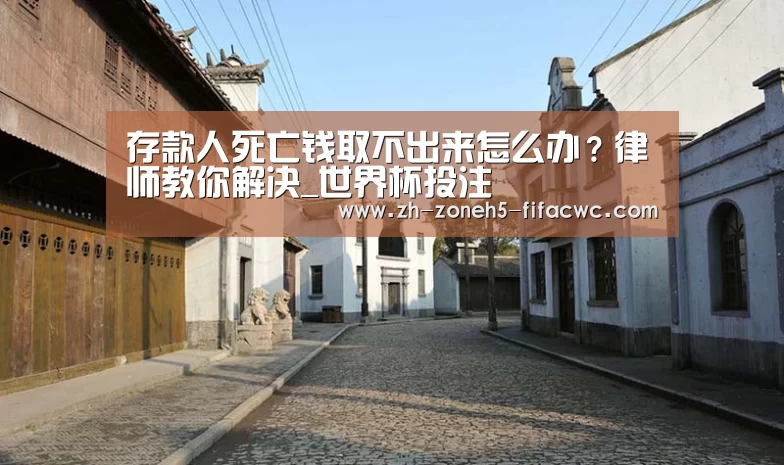 存款人死亡钱取不出来怎么办?律师教你解决_世界杯投注(图4) 世界杯外围买球官网
