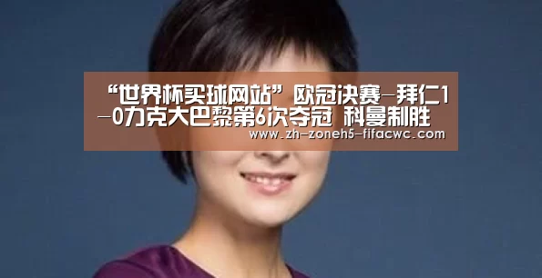“世界杯买球网站”欧冠决赛-拜仁1-0力克大巴黎第6次夺冠 科曼制胜球灭旧主(图2) 世界杯买球网站